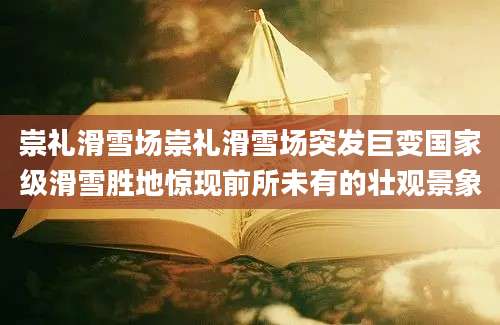 崇礼滑雪场崇礼滑雪场突发巨变国家级滑雪胜地惊现前所未有的壮观景象