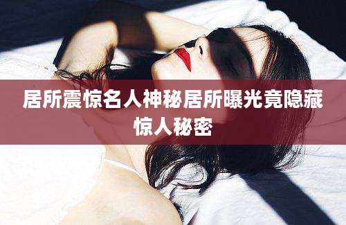 居所震惊名人神秘居所曝光竟隐藏惊人秘密