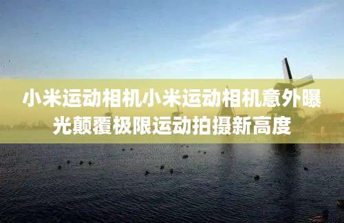 小米运动相机小米运动相机意外曝光颠覆极限运动拍摄新高度