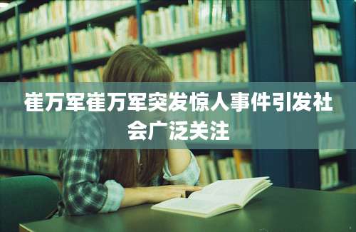 崔万军崔万军突发惊人事件引发社会广泛关注