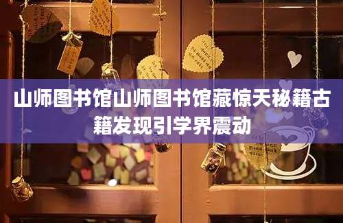 山师图书馆山师图书馆藏惊天秘籍古籍发现引学界震动