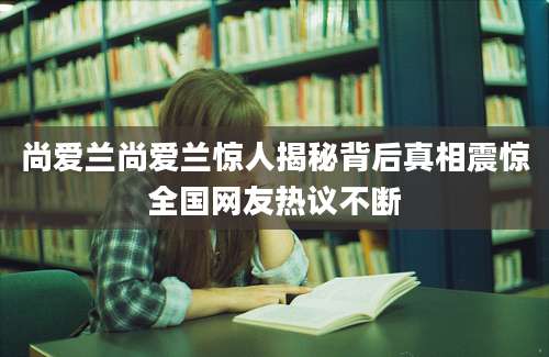 尚爱兰尚爱兰惊人揭秘背后真相震惊全国网友热议不断