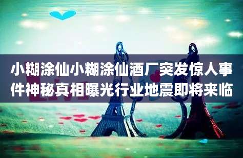 小糊涂仙小糊涂仙酒厂突发惊人事件神秘真相曝光行业地震即将来临