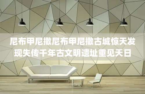 尼布甲尼撒尼布甲尼撒古城惊天发现失传千年古文明遗址重见天日