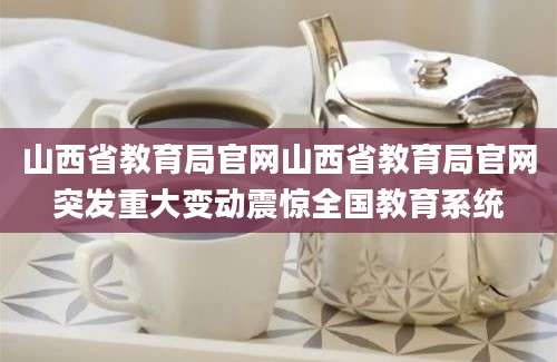 山西省教育局官网山西省教育局官网突发重大变动震惊全国教育系统