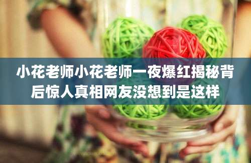 小花老师小花老师一夜爆红揭秘背后惊人真相网友没想到是这样