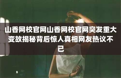 山香网校官网山香网校官网突发重大变故揭秘背后惊人真相网友热议不已