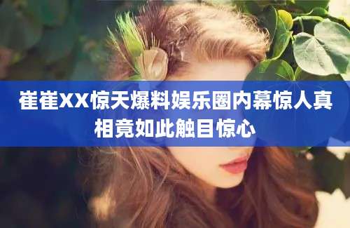 崔崔XX惊天爆料娱乐圈内幕惊人真相竟如此触目惊心