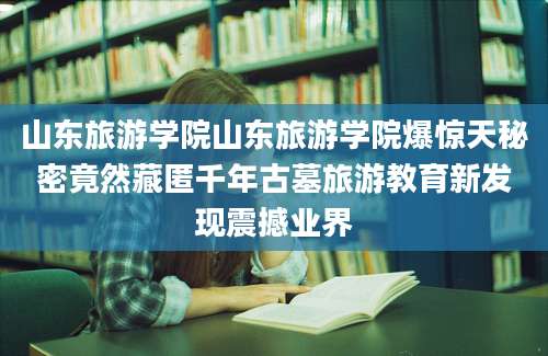 山东旅游学院山东旅游学院爆惊天秘密竟然藏匿千年古墓旅游教育新发现震撼业界