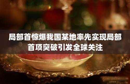 局部首惊爆我国某地率先实现局部首项突破引发全球关注