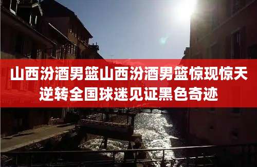 山西汾酒男篮山西汾酒男篮惊现惊天逆转全国球迷见证黑色奇迹