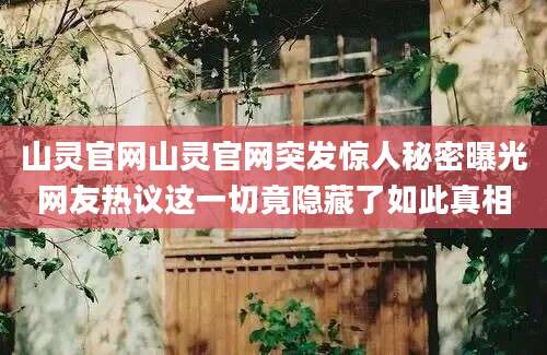 山灵官网山灵官网突发惊人秘密曝光网友热议这一切竟隐藏了如此真相