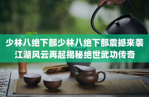 少林八绝下部少林八绝下部震撼来袭江湖风云再起揭秘绝世武功传奇