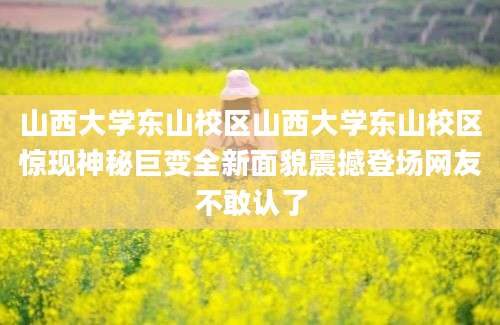 山西大学东山校区山西大学东山校区惊现神秘巨变全新面貌震撼登场网友不敢认了