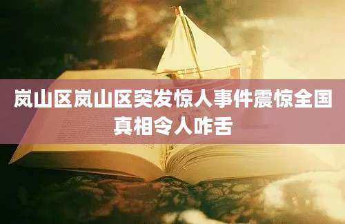 岚山区岚山区突发惊人事件震惊全国真相令人咋舌