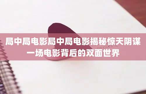 局中局电影局中局电影揭秘惊天阴谋一场电影背后的双面世界