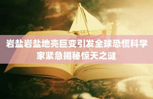 岩盐岩盐地壳巨变引发全球恐慌科学家紧急揭秘惊天之谜