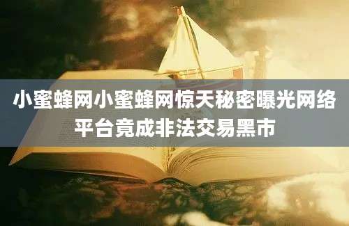 小蜜蜂网小蜜蜂网惊天秘密曝光网络平台竟成非法交易黑市
