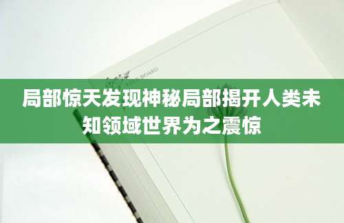 局部惊天发现神秘局部揭开人类未知领域世界为之震惊