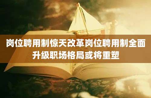 岗位聘用制惊天改革岗位聘用制全面升级职场格局或将重塑