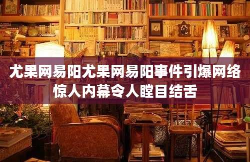 尤果网易阳尤果网易阳事件引爆网络惊人内幕令人瞠目结舌