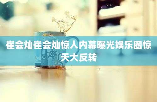 崔会灿崔会灿惊人内幕曝光娱乐圈惊天大反转