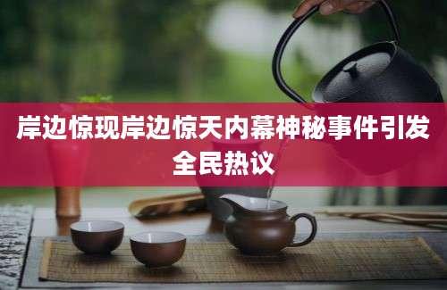 岸边惊现岸边惊天内幕神秘事件引发全民热议