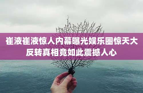 崔液崔液惊人内幕曝光娱乐圈惊天大反转真相竟如此震撼人心