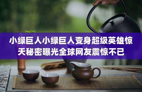 小绿巨人小绿巨人变身超级英雄惊天秘密曝光全球网友震惊不已