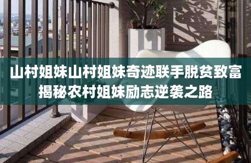 山村姐妹山村姐妹奇迹联手脱贫致富揭秘农村姐妹励志逆袭之路