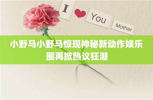 小野马小野马惊现神秘新动作娱乐圈再掀热议狂潮