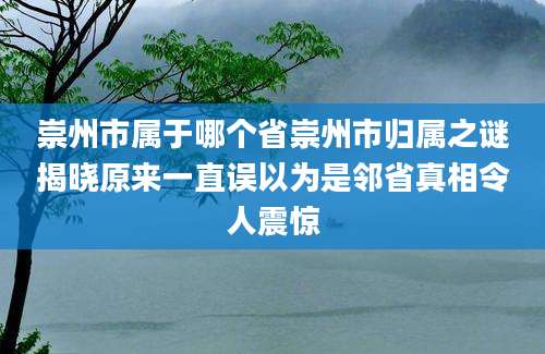 崇州市属于哪个省崇州市归属之谜揭晓原来一直误以为是邻省真相令人震惊