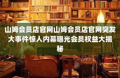 山姆会员店官网山姆会员店官网突发大事件惊人内幕曝光会员权益大揭秘