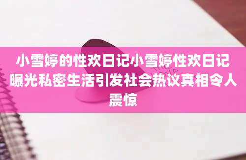小雪婷的性欢日记小雪婷性欢日记曝光私密生活引发社会热议真相令人震惊