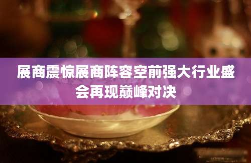 展商震惊展商阵容空前强大行业盛会再现巅峰对决