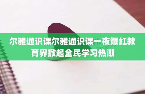 尔雅通识课尔雅通识课一夜爆红教育界掀起全民学习热潮