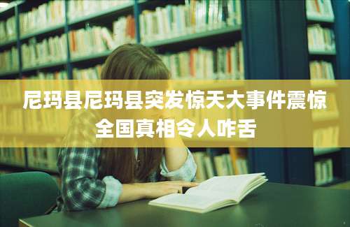 尼玛县尼玛县突发惊天大事件震惊全国真相令人咋舌