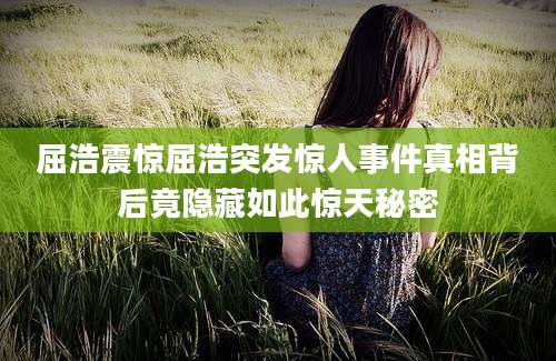 屈浩震惊屈浩突发惊人事件真相背后竟隐藏如此惊天秘密