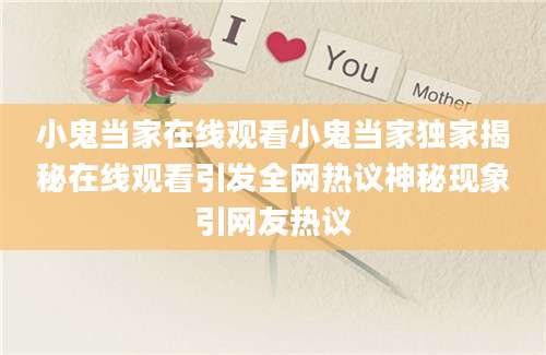 小鬼当家在线观看小鬼当家独家揭秘在线观看引发全网热议神秘现象引网友热议