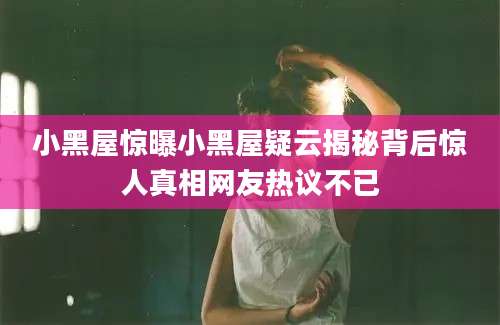 小黑屋惊曝小黑屋疑云揭秘背后惊人真相网友热议不已