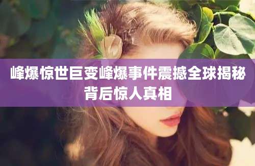峰爆惊世巨变峰爆事件震撼全球揭秘背后惊人真相