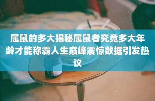 属鼠的多大揭秘属鼠者究竟多大年龄才能称霸人生巅峰震惊数据引发热议