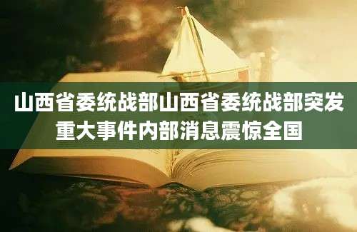 山西省委统战部山西省委统战部突发重大事件内部消息震惊全国