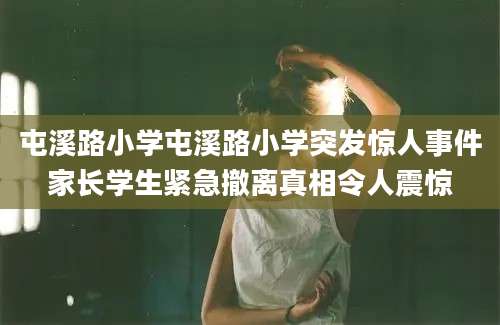 屯溪路小学屯溪路小学突发惊人事件家长学生紧急撤离真相令人震惊