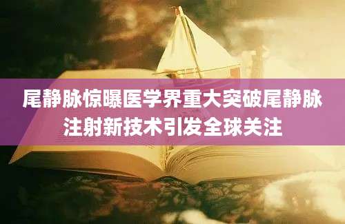 尾静脉惊曝医学界重大突破尾静脉注射新技术引发全球关注