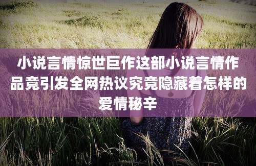 小说言情惊世巨作这部小说言情作品竟引发全网热议究竟隐藏着怎样的爱情秘辛