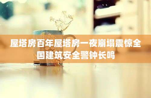 屋塔房百年屋塔房一夜崩塌震惊全国建筑安全警钟长鸣