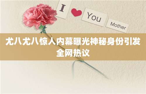 尤八尤八惊人内幕曝光神秘身份引发全网热议