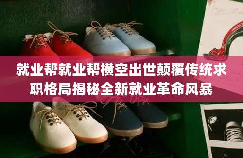 就业帮就业帮横空出世颠覆传统求职格局揭秘全新就业革命风暴