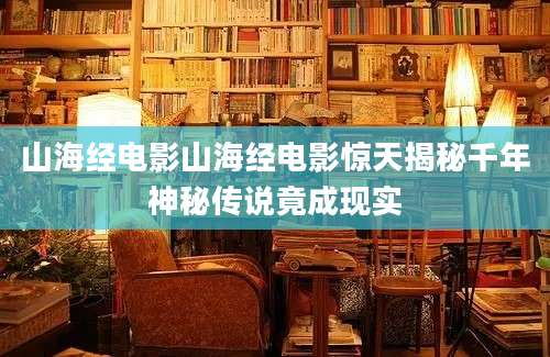 山海经电影山海经电影惊天揭秘千年神秘传说竟成现实